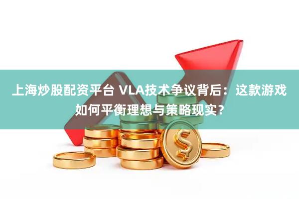 上海炒股配资平台 VLA技术争议背后:这款游戏如何平衡理想与策略现实?