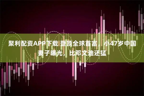 聚利配资APP下载 登顶全球首富，小47岁中国妻子曝光，比邓文迪还猛