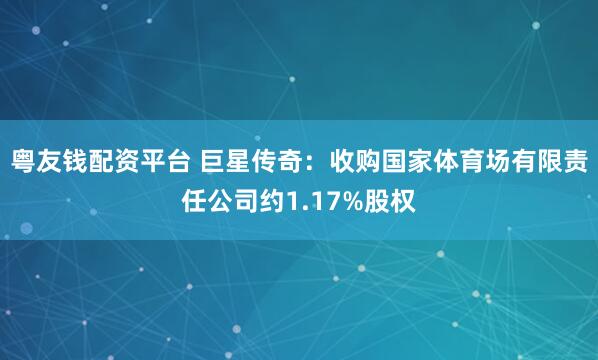粤友钱配资平台 巨星传奇：收购国家体育场有限责任公司约1.17%股权