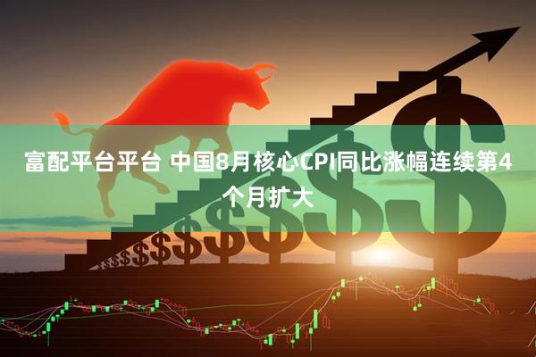富配平台平台 中国8月核心CPI同比涨幅连续第4个月扩大