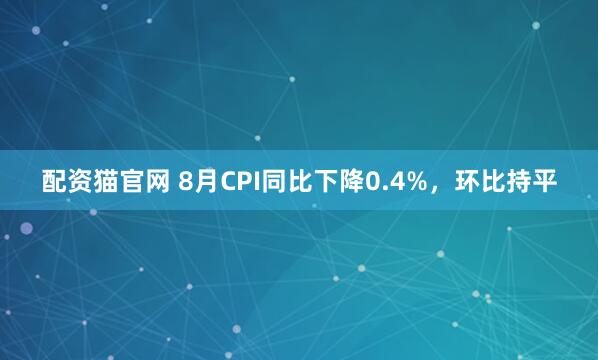 配资猫官网 8月CPI同比下降0.4%,环比持平