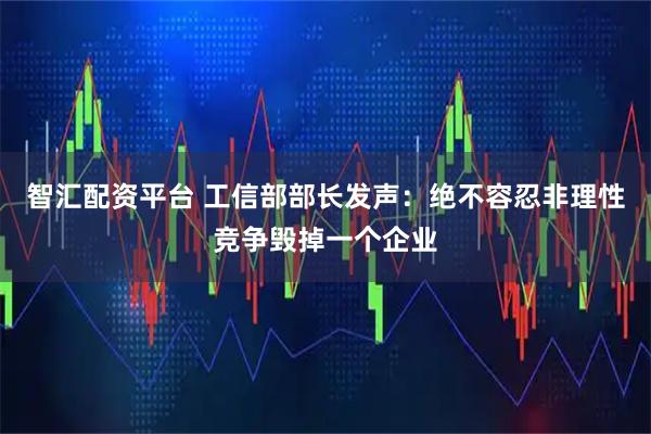 智汇配资平台 工信部部长发声:绝不容忍非理性竞争毁掉一个企业