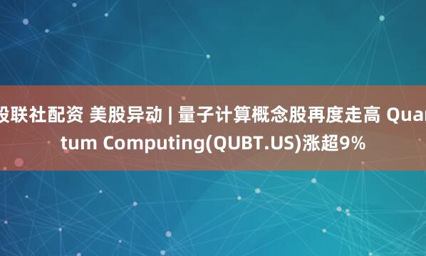 股联社配资 美股异动 | 量子计算概念股再度走高 Quantum Computing(QUBT.US)涨超9%