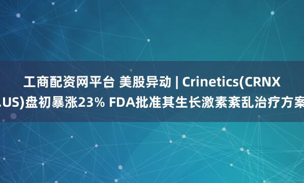 工商配资网平台 美股异动 | Crinetics(CRNX.US)盘初暴涨23% FDA批准其生长激素紊乱治疗方案