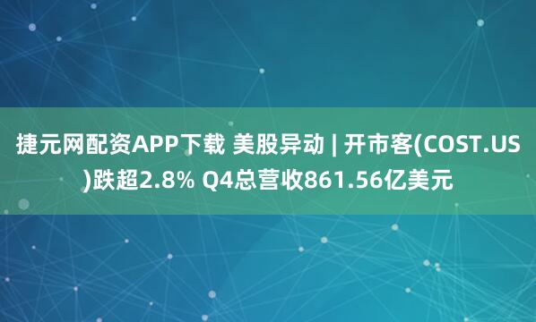 捷元网配资APP下载 美股异动 | 开市客(COST.US)跌超2.8% Q4总营收861.56亿美元