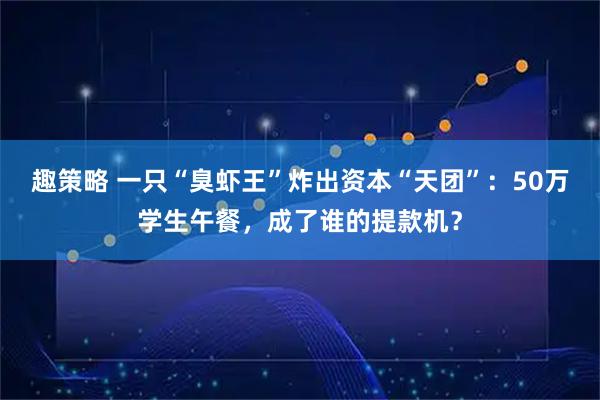 趣策略 一只“臭虾王”炸出资本“天团”：50万学生午餐，成了谁的提款机？