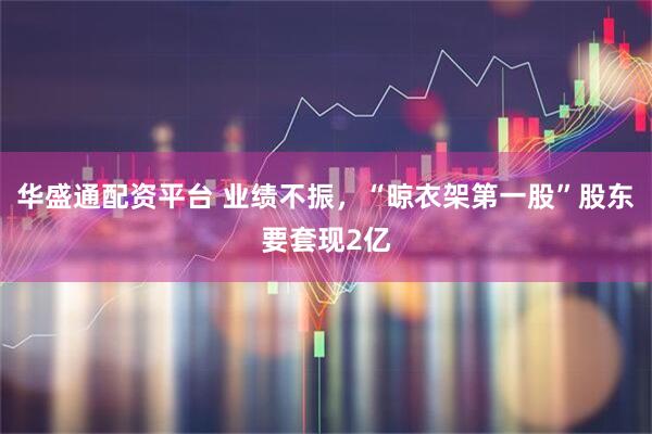 华盛通配资平台 业绩不振，“晾衣架第一股”股东要套现2亿