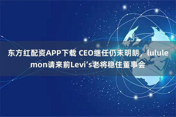 东方红配资APP下载 CEO继任仍未明朗，lululemon请来前Levi’s老将稳住董事会