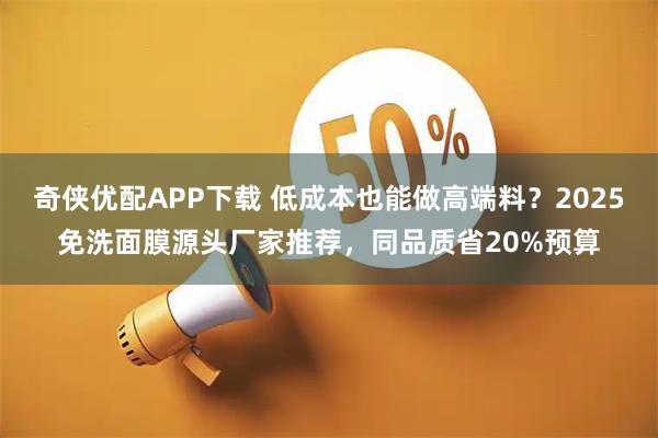 奇侠优配APP下载 低成本也能做高端料?2025免洗面膜源头厂家推荐,同品质省20%预算