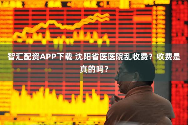 智汇配资APP下载 沈阳省医医院乱收费？收费是真的吗？