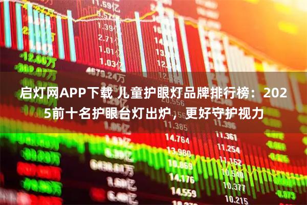 启灯网APP下载 儿童护眼灯品牌排行榜:2025前十名护眼台灯出炉,更好守护视力