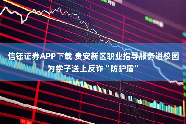 信钰证券APP下载 贵安新区职业指导服务进校园为学子送上反诈“防护盾”