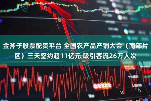 金斧子股票配资平台 全国农产品产销大会(南部片区)三天签约超11亿元 吸引客流26万人次