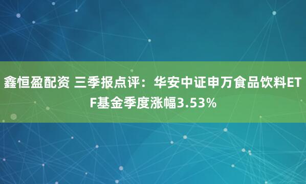 鑫恒盈配资 三季报点评:华安中证申万食品饮料ETF基金季度涨幅3.53%