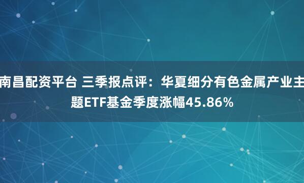 南昌配资平台 三季报点评:华夏细分有色金属产业主题ETF基金季度涨幅45.86%