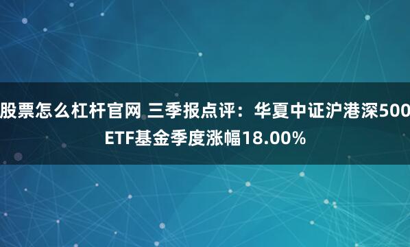 股票怎么杠杆官网 三季报点评:华夏中证沪港深500ETF基金季度涨幅18.00%
