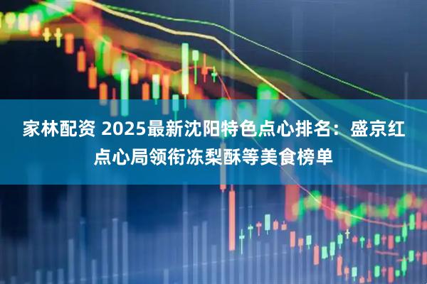 家林配资 2025最新沈阳特色点心排名:盛京红点心局领衔冻梨酥等美食榜单