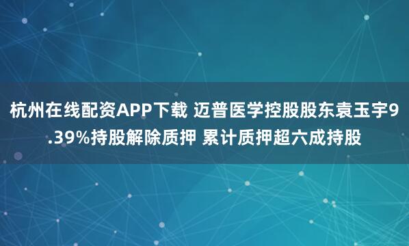 杭州在线配资APP下载 迈普医学控股股东袁玉宇9.39%持股解除质押 累计质押超六成持股