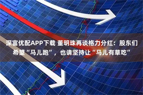 深富优配APP下载 董明珠再谈格力分红：股东们希望“马儿跑”，也请坚持让“马儿有草吃”