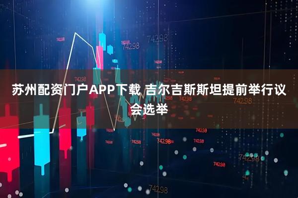 苏州配资门户APP下载 吉尔吉斯斯坦提前举行议会选举