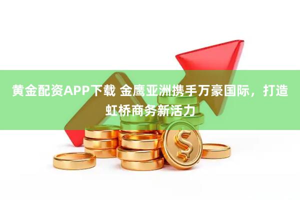 黄金配资APP下载 金鹰亚洲携手万豪国际，打造虹桥商务新活力
