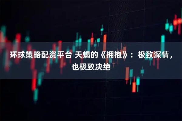 环球策略配资平台 天蝎的《拥抱》：极致深情，也极致决绝