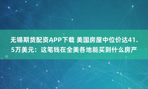 无锡期货配资APP下载 美国房屋中位价达41.5万美元：这笔钱在全美各地能买到什么房产
