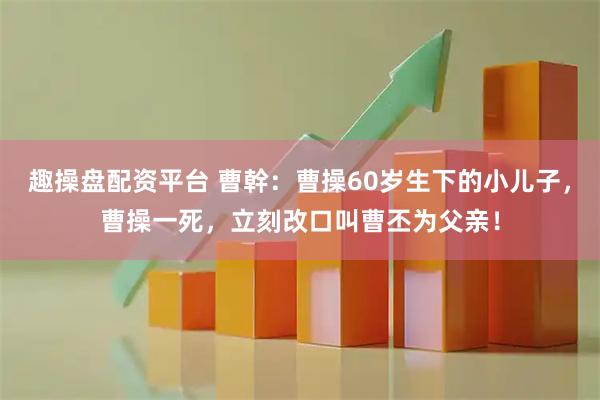 趣操盘配资平台 曹幹:曹操60岁生下的小儿子,曹操一死,立刻改口叫曹丕为父亲!
