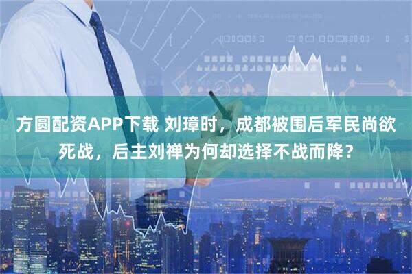 方圆配资APP下载 刘璋时,成都被围后军民尚欲死战,后主刘禅为何却选择不战而降?