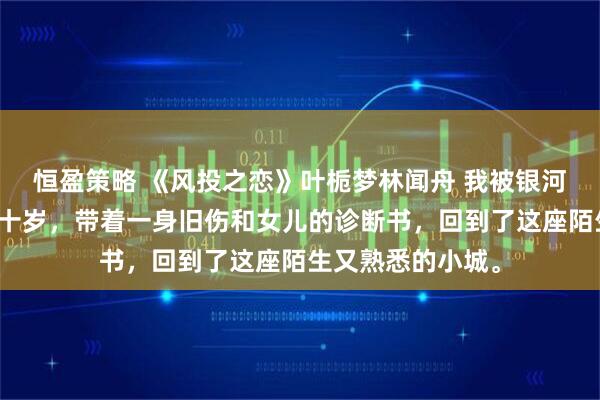 恒盈策略 《风投之恋》叶栀梦林闻舟 我被银河车队裁掉了。三十岁，带着一身旧伤和女儿的诊断书，回到了这座陌生又熟悉的小城。
