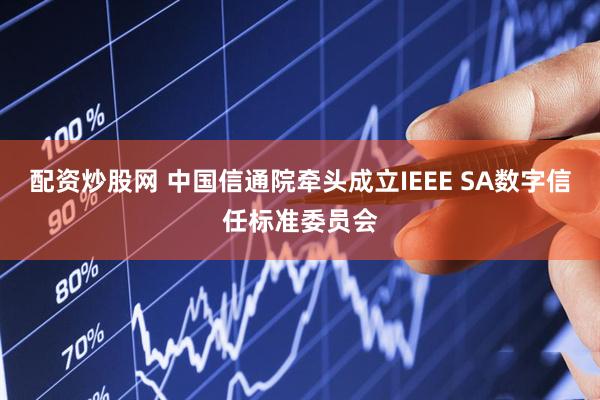 配资炒股网 中国信通院牵头成立IEEE SA数字信任标准委员会