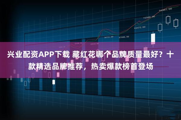 兴业配资APP下载 藏红花哪个品牌质量最好？十款精选品牌推荐，热卖爆款榜首登场