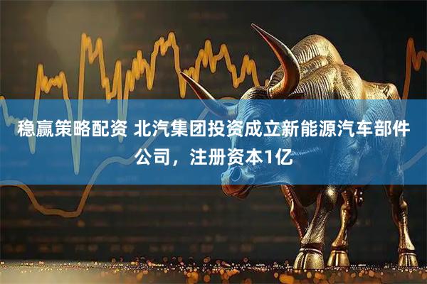 稳赢策略配资 北汽集团投资成立新能源汽车部件公司，注册资本1亿