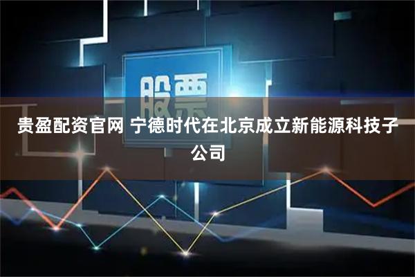 贵盈配资官网 宁德时代在北京成立新能源科技子公司
