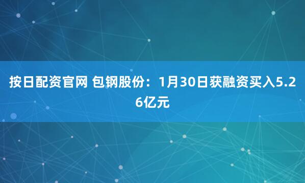 按日配资官网 包钢股份：1月30日获融资买入5.26亿元