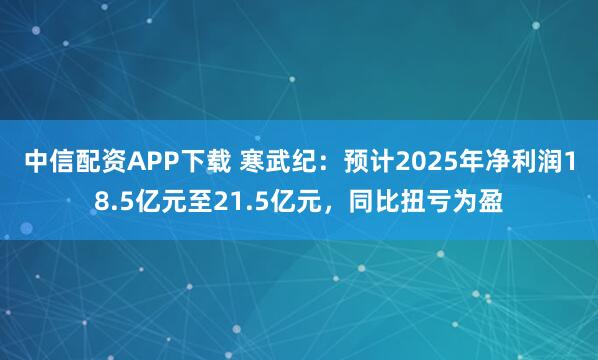 中信配资APP下载 寒武纪：预计2025年净利润18.5亿元至21.5亿元，同比扭亏为盈