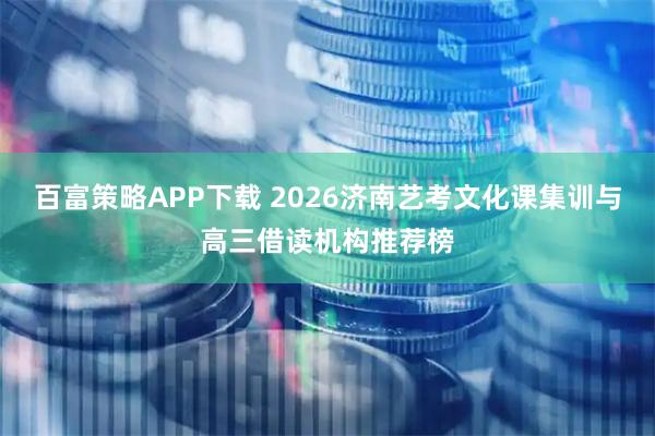 百富策略APP下载 2026济南艺考文化课集训与高三借读机构推荐榜
