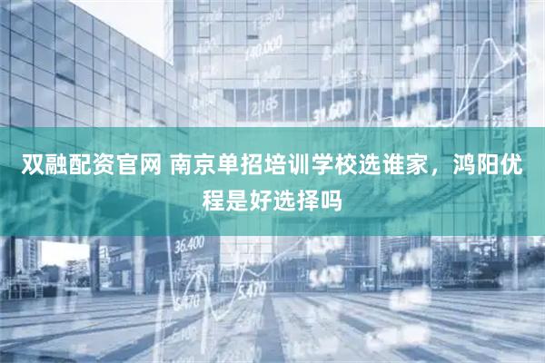 双融配资官网 南京单招培训学校选谁家，鸿阳优程是好选择吗