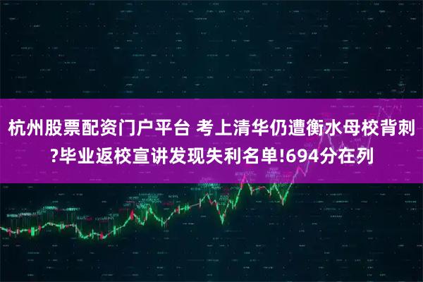 杭州股票配资门户平台 考上清华仍遭衡水母校背刺?毕业返校宣讲发现失利名单!694分在列