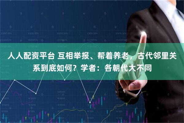 人人配资平台 互相举报、帮着养老，古代邻里关系到底如何？学者：各朝代大不同