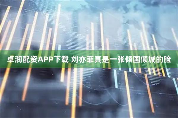 卓润配资APP下载 刘亦菲真是一张倾国倾城的脸