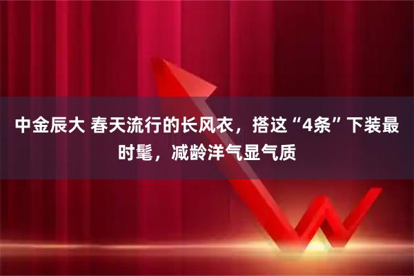 中金辰大 春天流行的长风衣,搭这“4条”下装最时髦,减龄洋气显气质
