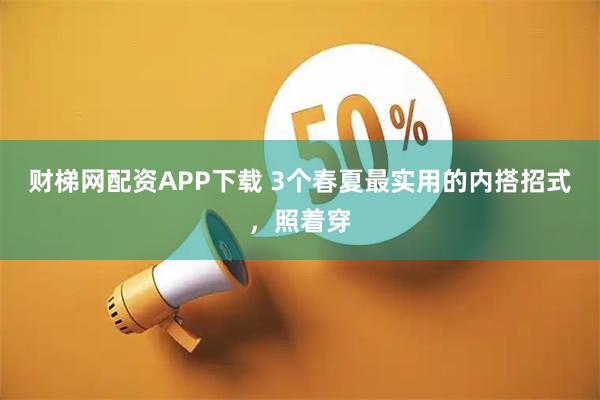 财梯网配资APP下载 3个春夏最实用的内搭招式,照着穿