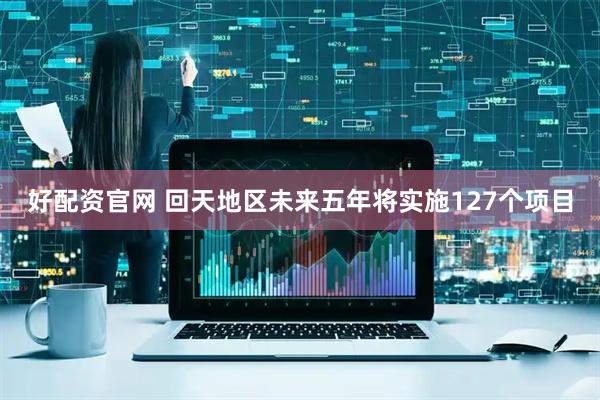 好配资官网 回天地区未来五年将实施127个项目