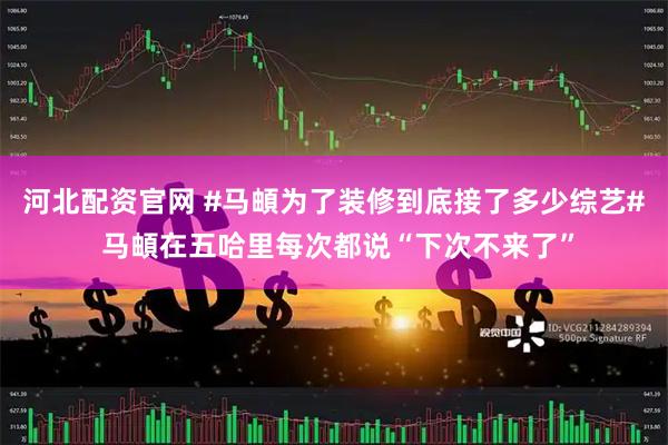 河北配资官网 #马頔为了装修到底接了多少综艺# 马頔在五哈里每次都说“下次不来了”