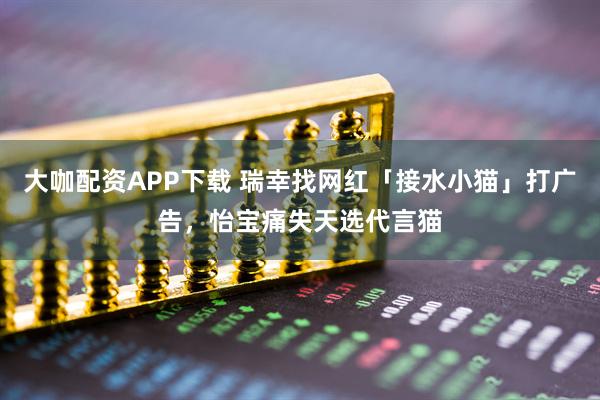 大咖配资APP下载 瑞幸找网红「接水小猫」打广告,怡宝痛失天选代言猫