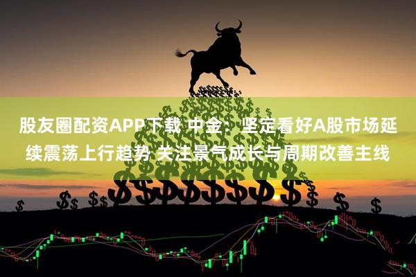 股友圈配资APP下载 中金：坚定看好A股市场延续震荡上行趋势 关注景气成长与周期改善主线