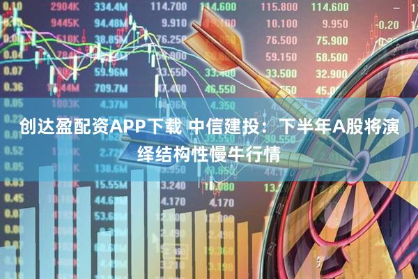 创达盈配资APP下载 中信建投:下半年A股将演绎结构性慢牛行情