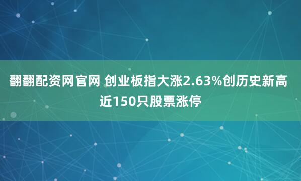 翻翻配资网官网 创业板指大涨2.63%创历史新高 近150只股票涨停
