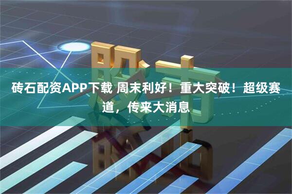 砖石配资APP下载 周末利好！重大突破！超级赛道，传来大消息
